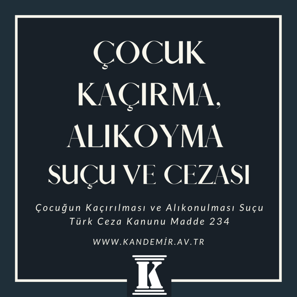 Çocuğun Kaçırılması ve Alıkonulması Suçu Türk Ceza Kanunu Madde 234, Çocuk Kaçırma, Alıkoyma Suçu ve Cezası, Türk Ceza Kanunu Madde 234, Md., 2023, 2024, 2025